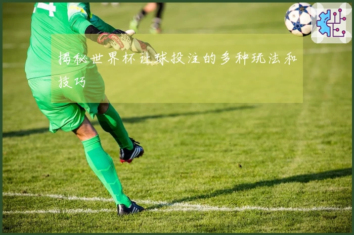 揭秘世界杯让球投注的多种玩法和技巧