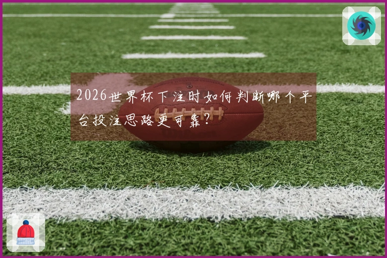 2026世界杯下注时如何判断哪个平台投注思路更可靠？