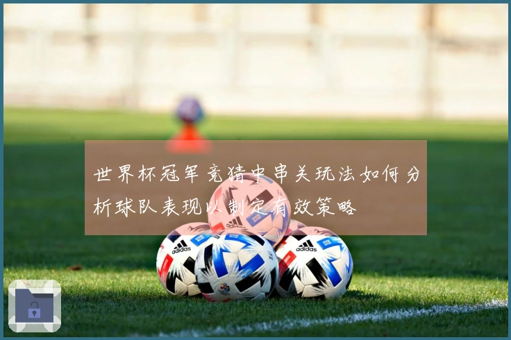 世界杯冠军竞猜中串关玩法如何分析球队表现以制定有效策略