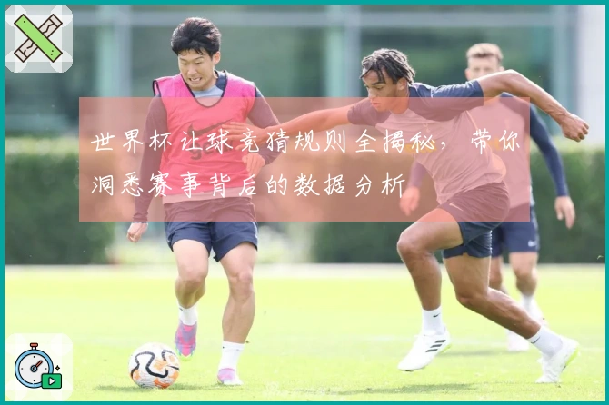 世界杯让球竞猜规则全揭秘，带你洞悉赛事背后的数据分析