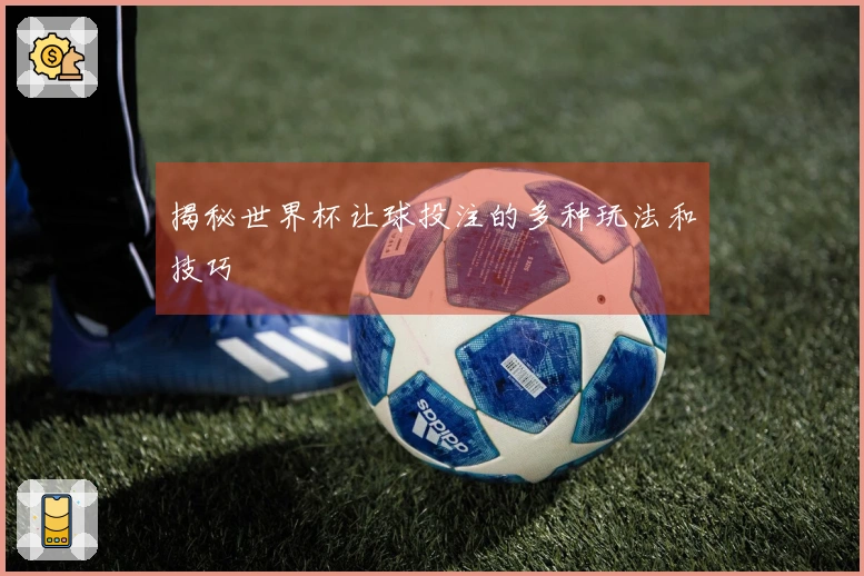 揭秘世界杯让球投注的多种玩法和技巧