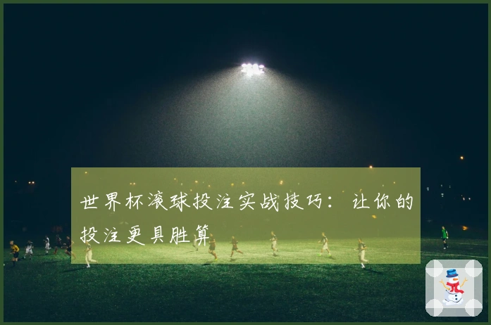 世界杯滚球投注实战技巧：让你的投注更具胜算