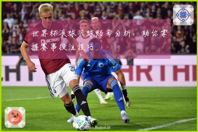 世界杯滚球买球赔率分析，助你掌握赛事投注技巧