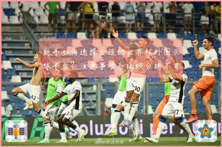 新手如何选择合适的世界杯外围买球平台？注意事项和比较分析不可忽视